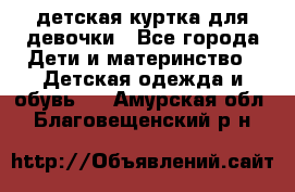 детская куртка для девочки - Все города Дети и материнство » Детская одежда и обувь   . Амурская обл.,Благовещенский р-н